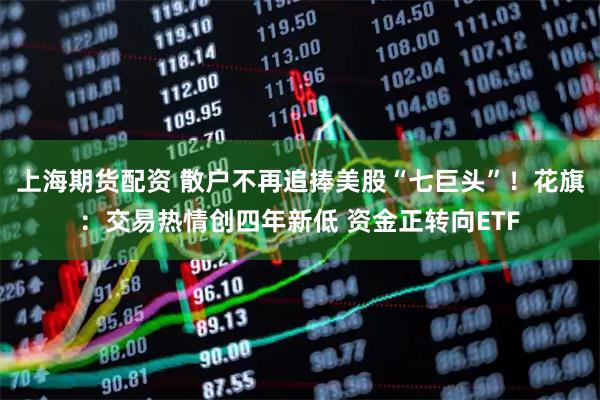 上海期货配资 散户不再追捧美股“七巨头”！花旗：交易热情创四年新低 资金正转向ETF