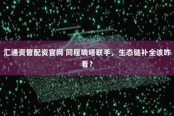 汇通资管配资官网 同程嘀嗒联手，生态链补全该咋看？