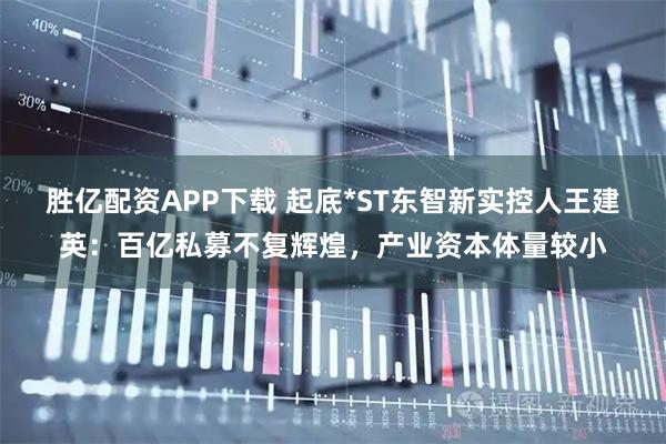 胜亿配资APP下载 起底*ST东智新实控人王建英：百亿私募不复辉煌，产业资本体量较小