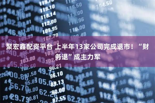聚宏鑫配资平台 上半年13家公司完成退市！“财务退”成主力军