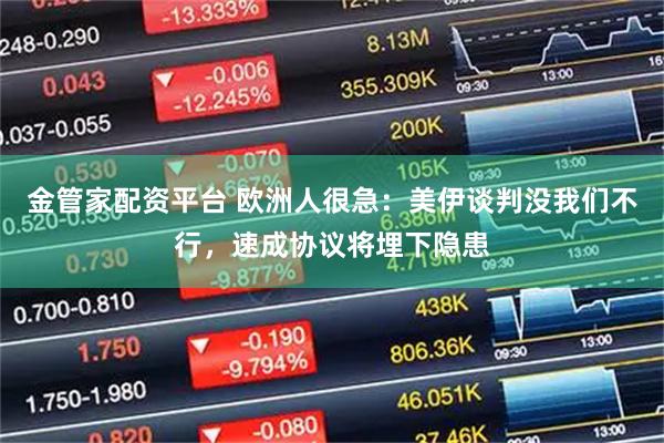 金管家配资平台 欧洲人很急：美伊谈判没我们不行，速成协议将埋下隐患