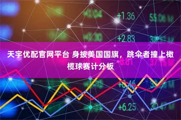 天宇优配官网平台 身披美国国旗，跳伞者撞上橄榄球赛计分板