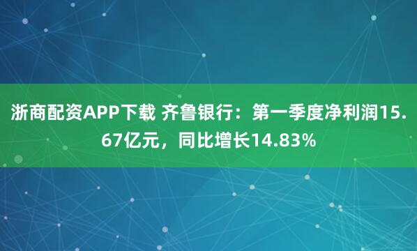 浙商配资APP下载 齐鲁银行：第一季度净利润15.67亿元，同比增长14.83%