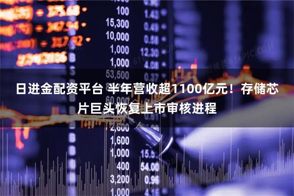 日进金配资平台 半年营收超1100亿元！存储芯片巨头恢复上市审核进程