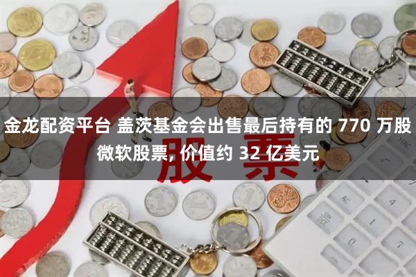 金龙配资平台 盖茨基金会出售最后持有的 770 万股微软股票, 价值约 32 亿美元