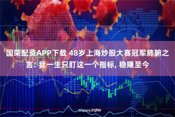 国荣配资APP下载 48岁上海炒股大赛冠军肺腑之言: 我一生只盯这一个指标, 稳赚至今