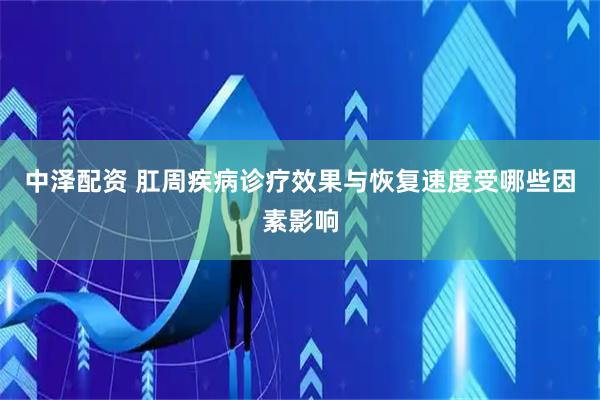 中泽配资 肛周疾病诊疗效果与恢复速度受哪些因素影响