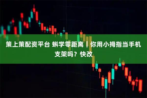 策上策配资平台 蝌学零距离｜你用小拇指当手机支架吗？快改