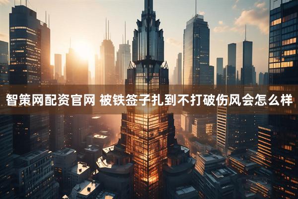 智策网配资官网 被铁签子扎到不打破伤风会怎么样