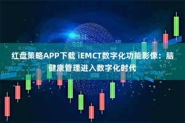 红盘策略APP下载 iEMCT数字化功能影像：脑健康管理进入数字化时代